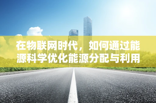 在物联网时代，如何通过能源科学优化能源分配与利用？