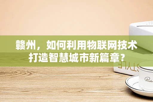 赣州，如何利用物联网技术打造智慧城市新篇章？