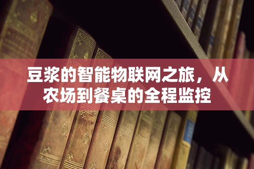 豆浆的智能物联网之旅，从农场到餐桌的全程监控