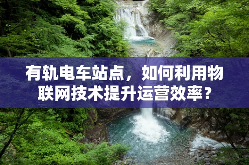 有轨电车站点，如何利用物联网技术提升运营效率？