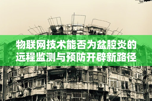 物联网技术能否为盆腔炎的远程监测与预防开辟新路径？