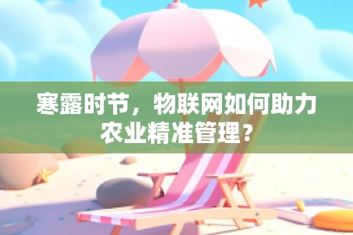 寒露时节，物联网如何助力农业精准管理？