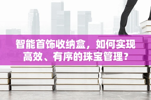 智能首饰收纳盒，如何实现高效、有序的珠宝管理？