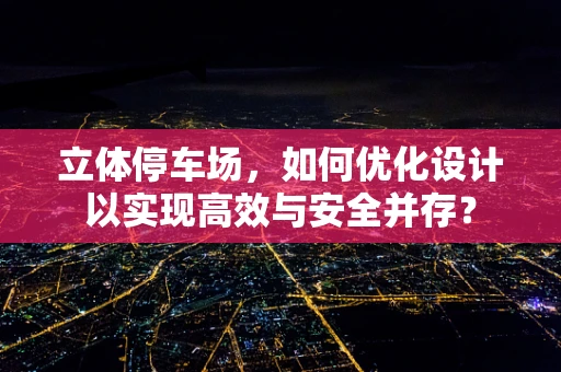 立体停车场，如何优化设计以实现高效与安全并存？