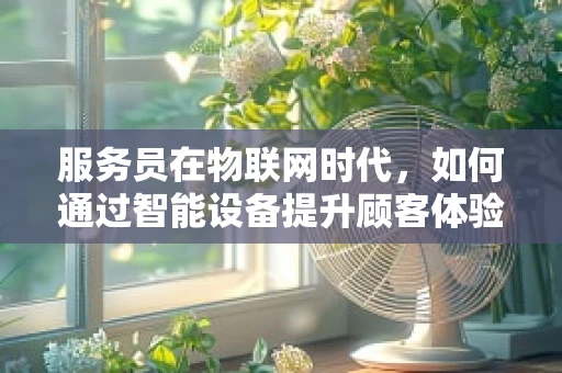 服务员在物联网时代，如何通过智能设备提升顾客体验？