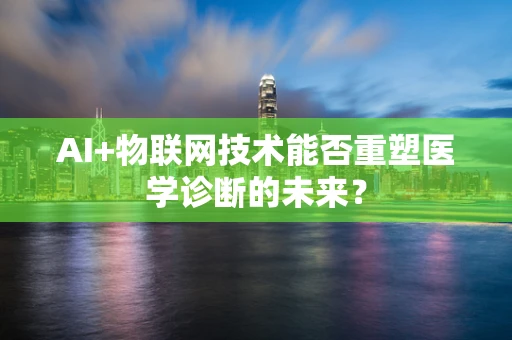 AI+物联网技术能否重塑医学诊断的未来？