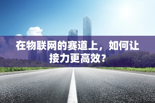 在物联网的赛道上，如何让接力更高效？