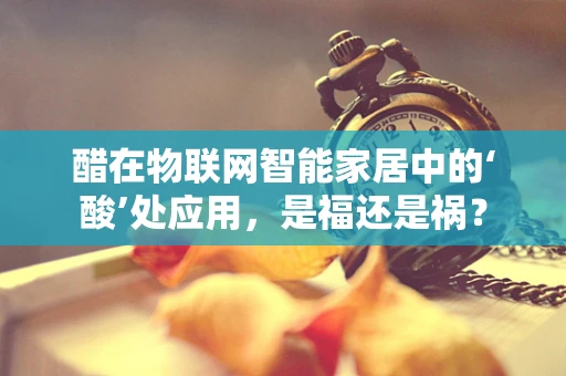醋在物联网智能家居中的‘酸’处应用，是福还是祸？