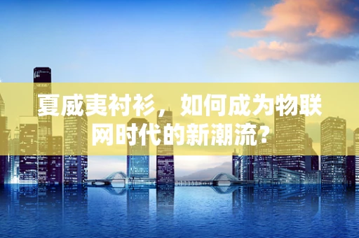 夏威夷衬衫，如何成为物联网时代的新潮流？