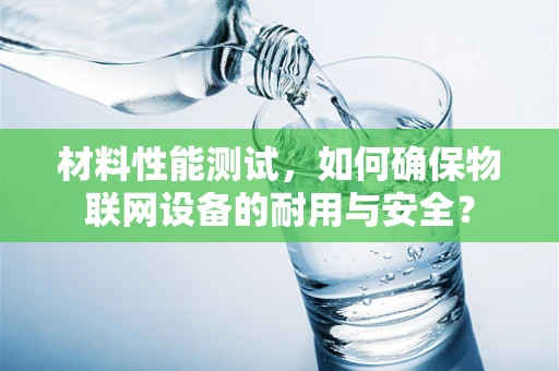 材料性能测试，如何确保物联网设备的耐用与安全？