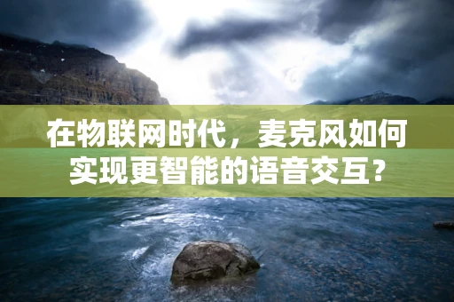 在物联网时代，麦克风如何实现更智能的语音交互？