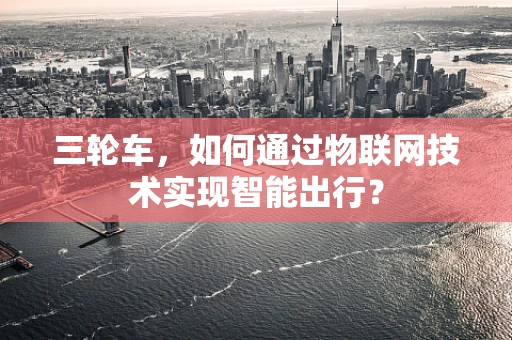 三轮车，如何通过物联网技术实现智能出行？