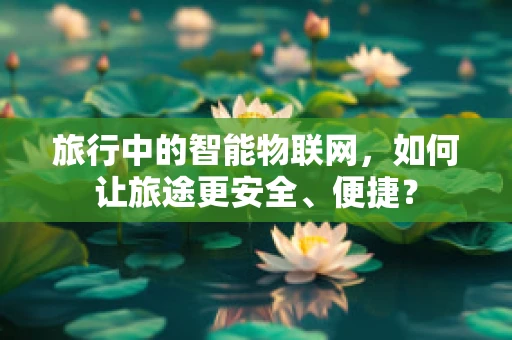 旅行中的智能物联网，如何让旅途更安全、便捷？