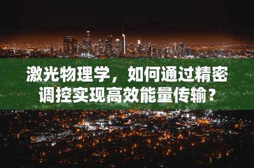 激光物理学，如何通过精密调控实现高效能量传输？