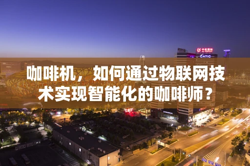 咖啡机，如何通过物联网技术实现智能化的咖啡师？