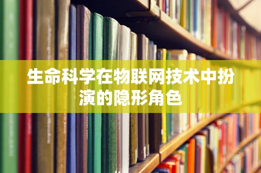 生命科学在物联网技术中扮演的隐形角色