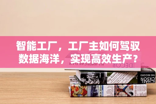 智能工厂，工厂主如何驾驭数据海洋，实现高效生产？