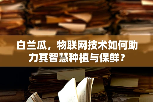 白兰瓜，物联网技术如何助力其智慧种植与保鲜？