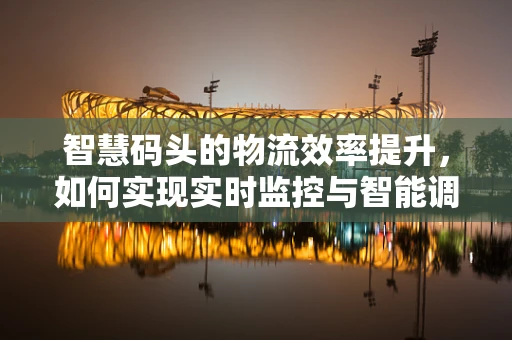 智慧码头的物流效率提升，如何实现实时监控与智能调度？