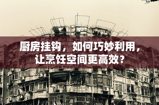 厨房挂钩，如何巧妙利用，让烹饪空间更高效？