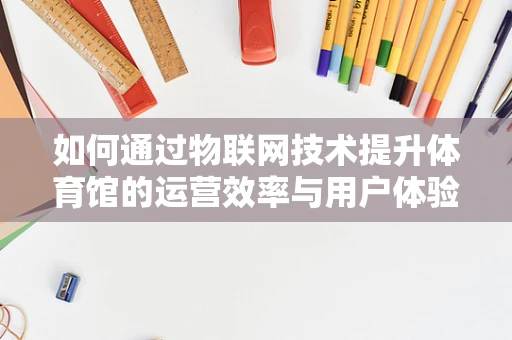 如何通过物联网技术提升体育馆的运营效率与用户体验？