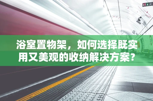 浴室置物架，如何选择既实用又美观的收纳解决方案？