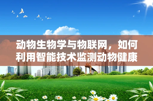 动物生物学与物联网，如何利用智能技术监测动物健康与行为？