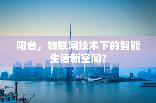 阳台，物联网技术下的智能生活新空间？