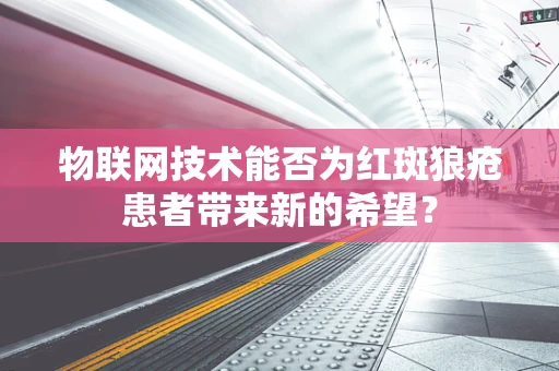 物联网技术能否为红斑狼疮患者带来新的希望？