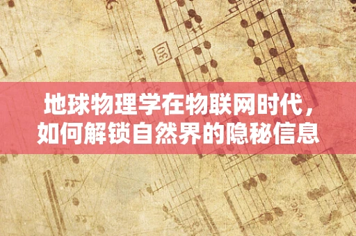 地球物理学在物联网时代，如何解锁自然界的隐秘信息？