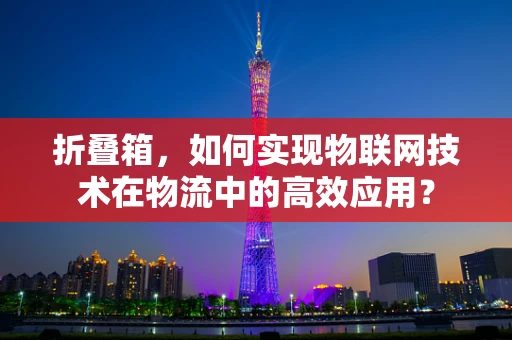 折叠箱，如何实现物联网技术在物流中的高效应用？