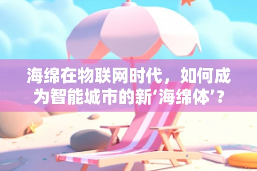 海绵在物联网时代，如何成为智能城市的新‘海绵体’？