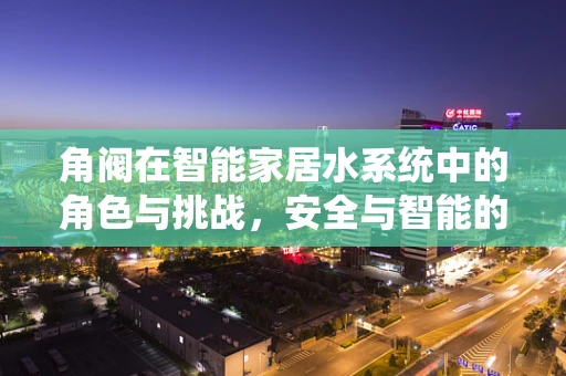 角阀在智能家居水系统中的角色与挑战，安全与智能的平衡点何在？