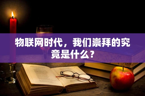物联网时代，我们崇拜的究竟是什么？