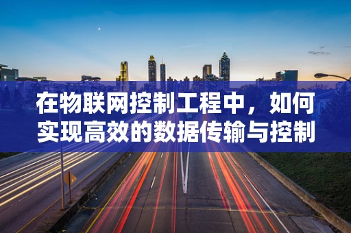 在物联网控制工程中，如何实现高效的数据传输与控制策略？