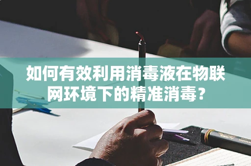 如何有效利用消毒液在物联网环境下的精准消毒？