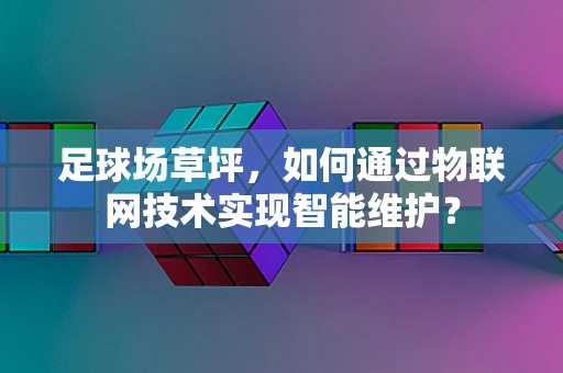足球场草坪，如何通过物联网技术实现智能维护？