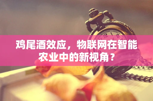 鸡尾酒效应，物联网在智能农业中的新视角？