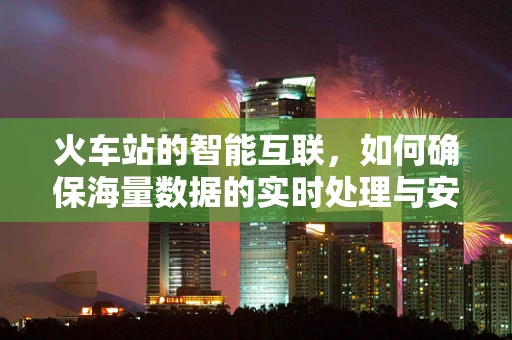 火车站的智能互联，如何确保海量数据的实时处理与安全？