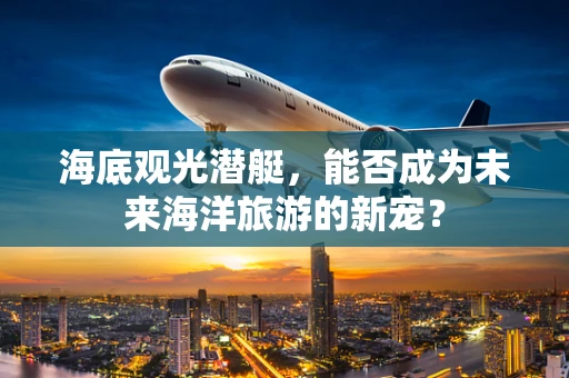 海底观光潜艇，能否成为未来海洋旅游的新宠？
