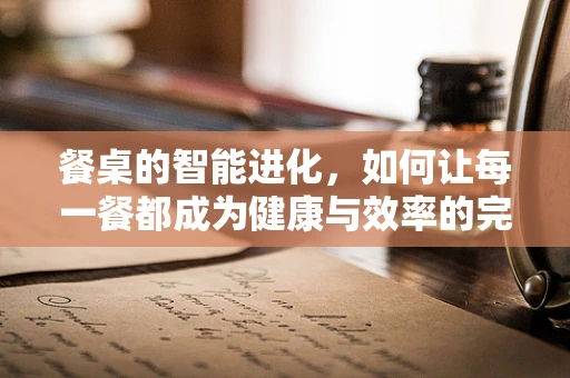 餐桌的智能进化，如何让每一餐都成为健康与效率的完美结合？
