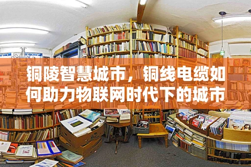 铜陵智慧城市，铜线电缆如何助力物联网时代下的城市智能化？