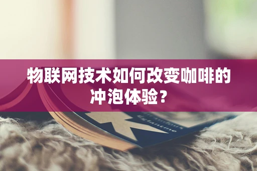 物联网技术如何改变咖啡的冲泡体验？
