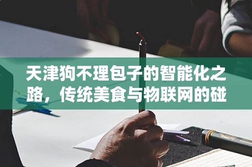天津狗不理包子的智能化之路，传统美食与物联网的碰撞