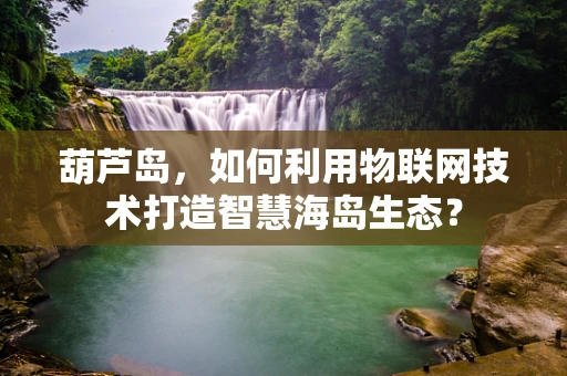 葫芦岛，如何利用物联网技术打造智慧海岛生态？