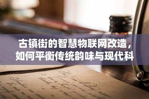 古镇街的智慧物联网改造，如何平衡传统韵味与现代科技？
