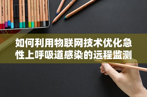 如何利用物联网技术优化急性上呼吸道感染的远程监测与管理？