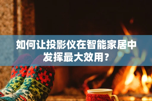 如何让投影仪在智能家居中发挥最大效用？
