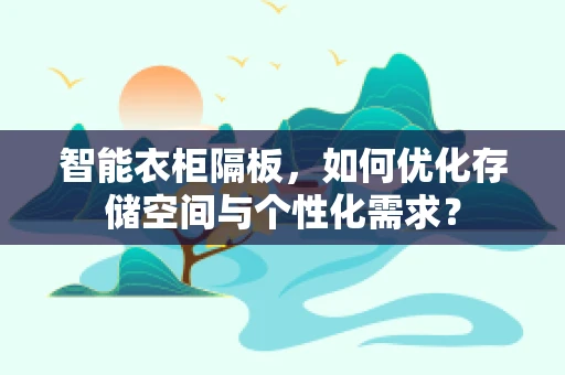 智能衣柜隔板，如何优化存储空间与个性化需求？