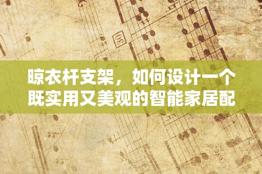 晾衣杆支架，如何设计一个既实用又美观的智能家居配件？